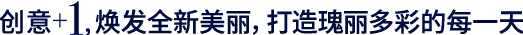 创意＋1，焕发全新美丽，打造瑰丽多彩的每一天。